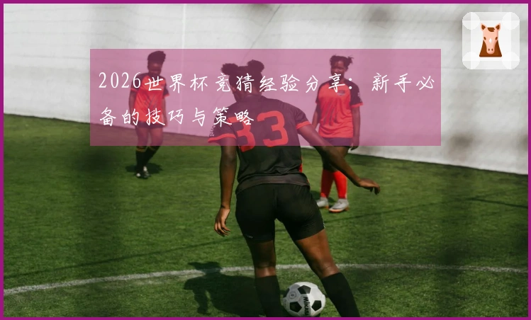 2026世界杯竞猜经验分享：新手必备的技巧与策略