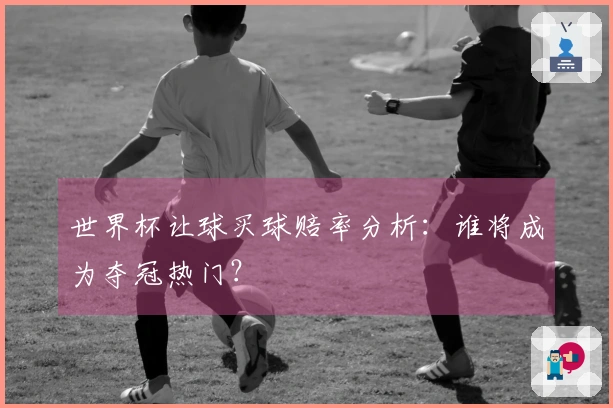 世界杯让球买球赔率分析：谁将成为夺冠热门？