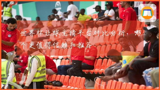 世界杯让球竞猜平台对比分析，哪个更值得信赖和推荐