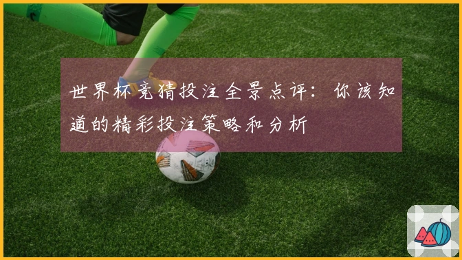 世界杯竞猜投注全景点评：你该知道的精彩投注策略和分析