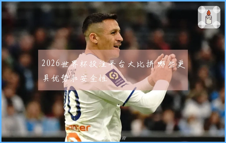 2026世界杯投注平台大比拼 哪些更具优势和安全性