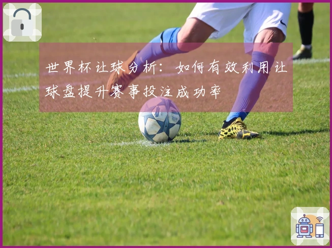 世界杯让球分析：如何有效利用让球盘提升赛事投注成功率