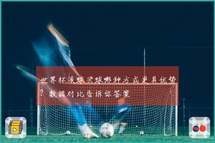世界杯滚球买球哪种方式更具优势？数据对比告诉你答案