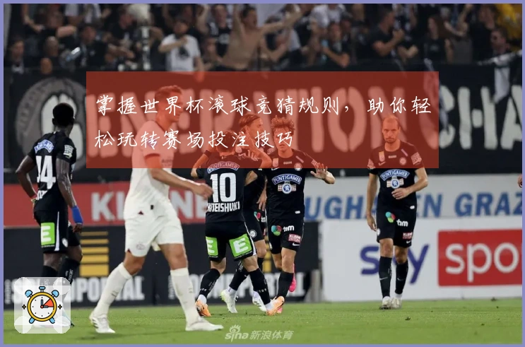 掌握世界杯滚球竞猜规则，助你轻松玩转赛场投注技巧