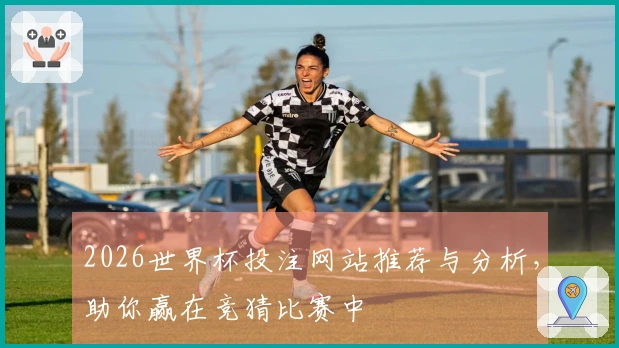 2026世界杯投注网站推荐与分析，助你赢在竞猜比赛中