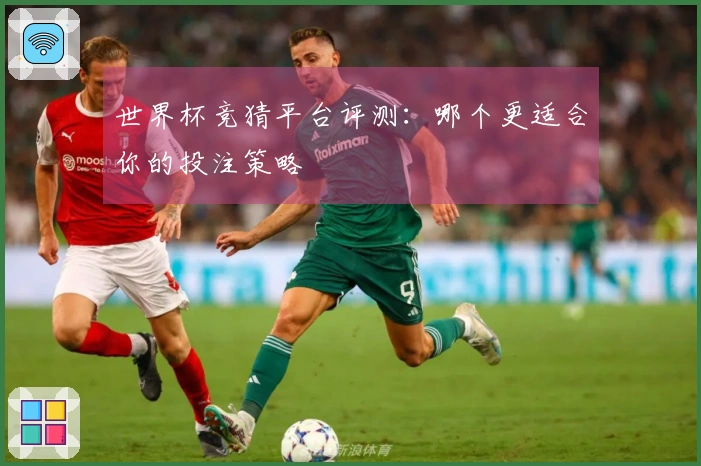 世界杯竞猜平台评测：哪个更适合你的投注策略