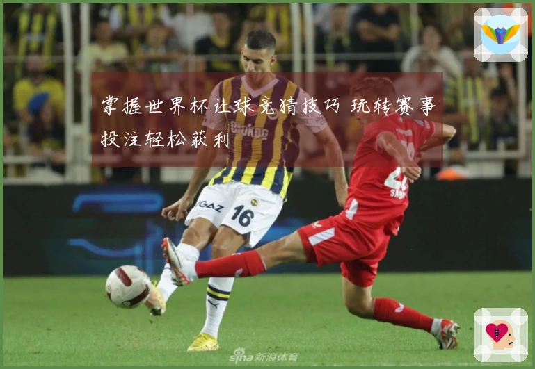 掌握世界杯让球竞猜技巧 玩转赛事投注轻松获利