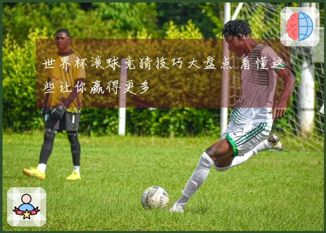 世界杯滚球竞猜技巧大盘点 看懂这些让你赢得更多
