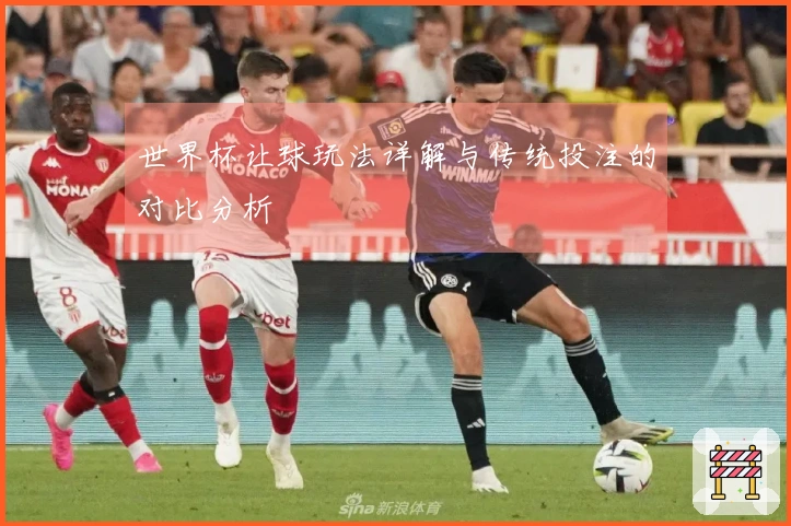 世界杯让球玩法详解与传统投注的对比分析
