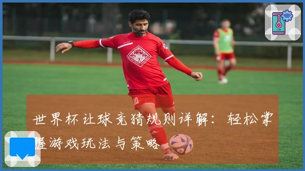世界杯让球竞猜规则详解：轻松掌握游戏玩法与策略