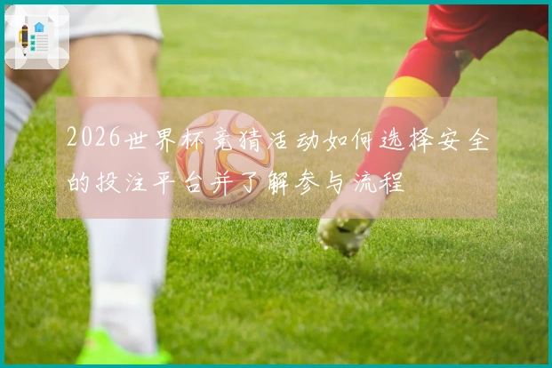 2026世界杯竞猜活动如何选择安全的投注平台并了解参与流程