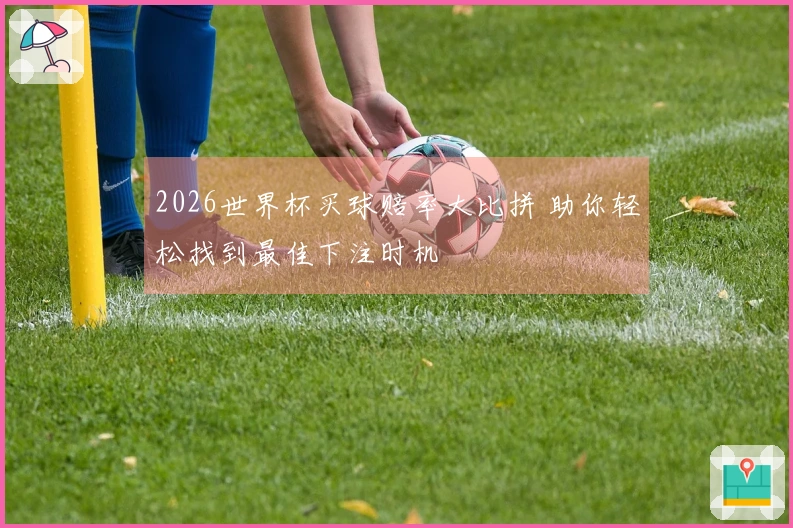 2026世界杯买球赔率大比拼 助你轻松找到最佳下注时机