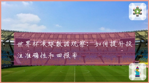 世界杯滚球数据观察：如何提升投注准确性和回报率