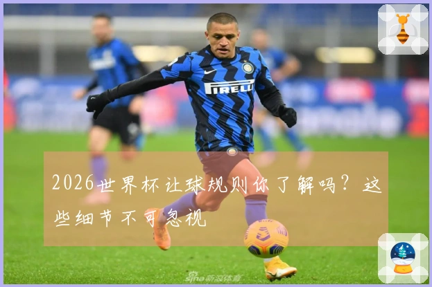2026世界杯让球规则你了解吗？这些细节不可忽视