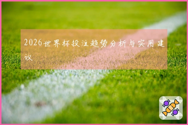 2026世界杯投注趋势分析与实用建议