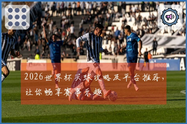 2026世界杯买球攻略及平台推荐，让你畅享赛事乐趣