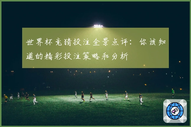 世界杯竞猜投注全景点评：你该知道的精彩投注策略和分析