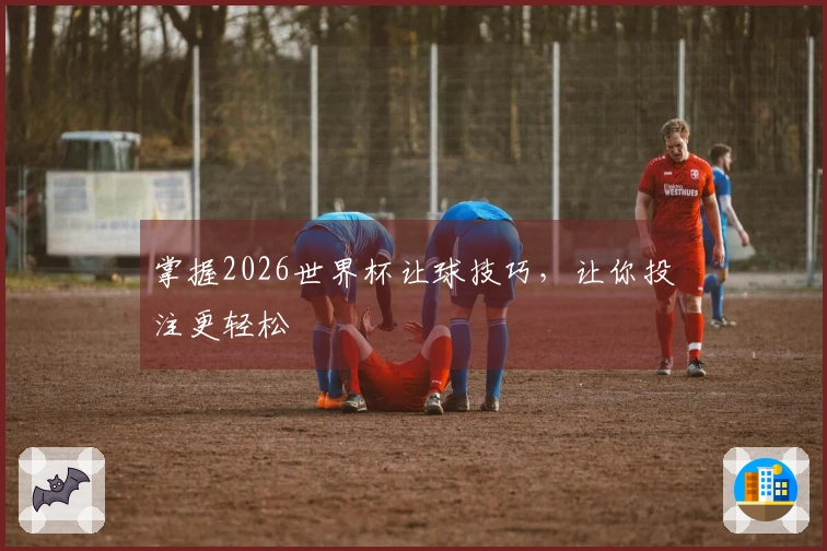 掌握2026世界杯让球技巧，让你投注更轻松