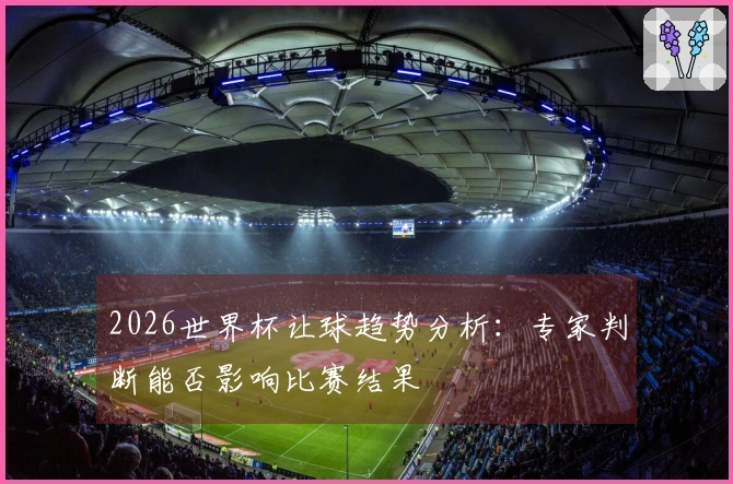 2026世界杯让球趋势分析：专家判断能否影响比赛结果