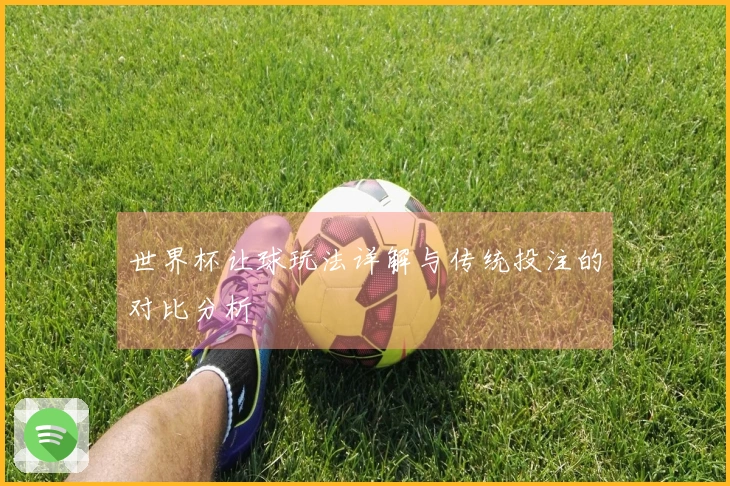 世界杯让球玩法详解与传统投注的对比分析