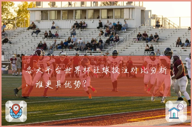 各大平台世界杯让球投注对比分析，谁更具优势？