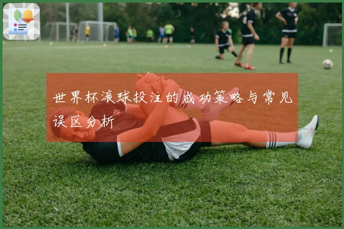 世界杯滚球投注的成功策略与常见误区分析