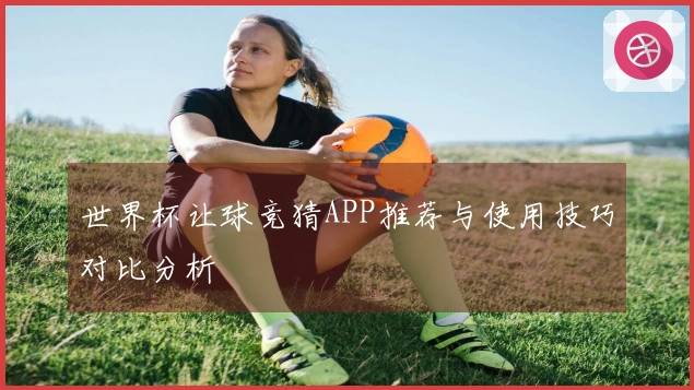 世界杯让球竞猜APP推荐与使用技巧对比分析