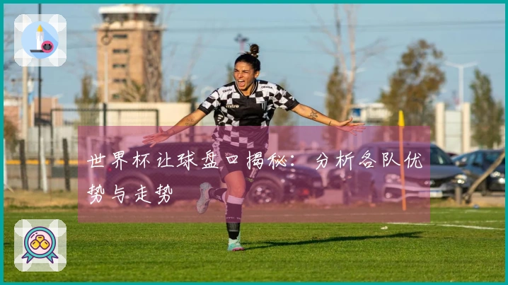 世界杯让球盘口揭秘：分析各队优势与走势