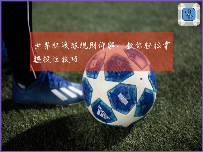 世界杯滚球规则详解，教你轻松掌握投注技巧