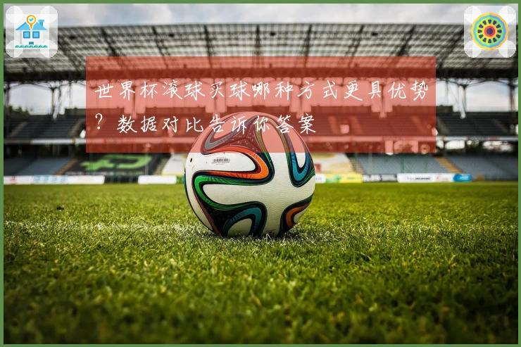 世界杯滚球买球哪种方式更具优势？数据对比告诉你答案