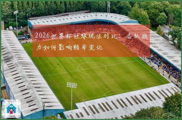 2026世界杯让球玩法对比：各队战力如何影响赔率变化