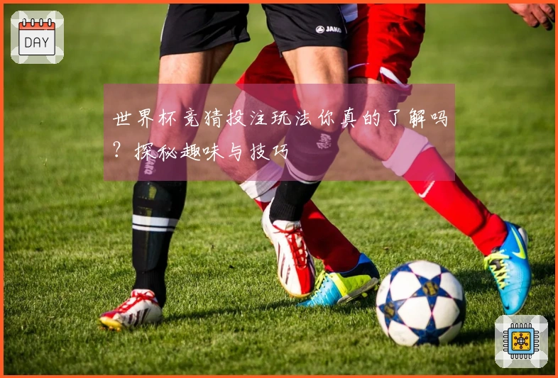 世界杯竞猜投注玩法你真的了解吗？探秘趣味与技巧