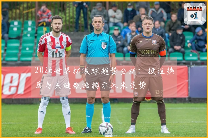 2026世界杯滚球趋势分析：投注热度与关键数据揭示未来走势