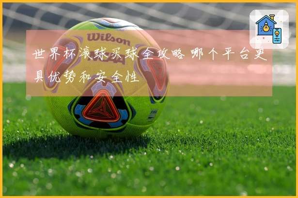 世界杯滚球买球全攻略 哪个平台更具优势和安全性