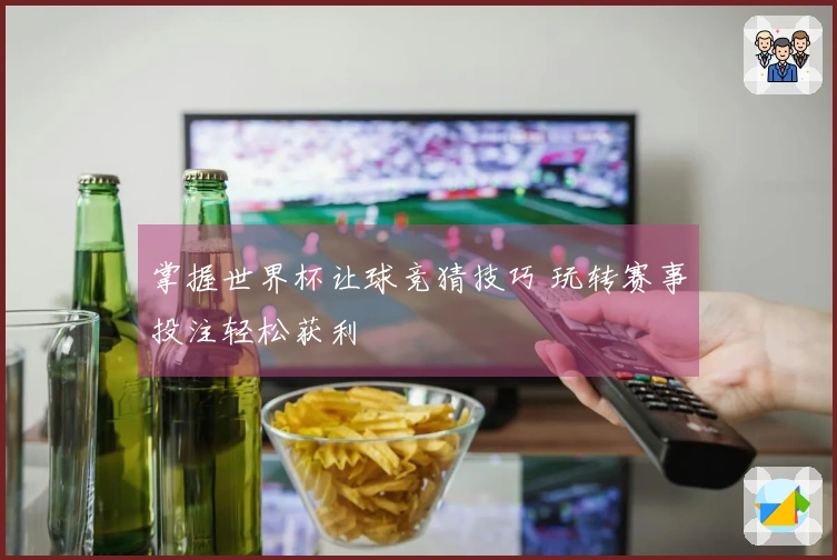 掌握世界杯让球竞猜技巧 玩转赛事投注轻松获利