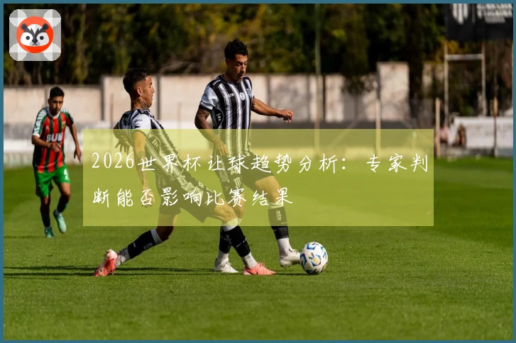 2026世界杯让球趋势分析：专家判断能否影响比赛结果