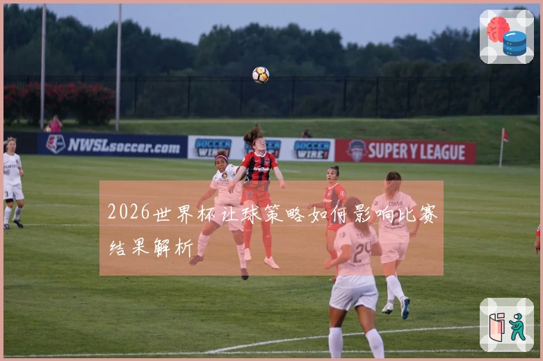 2026世界杯让球策略如何影响比赛结果解析