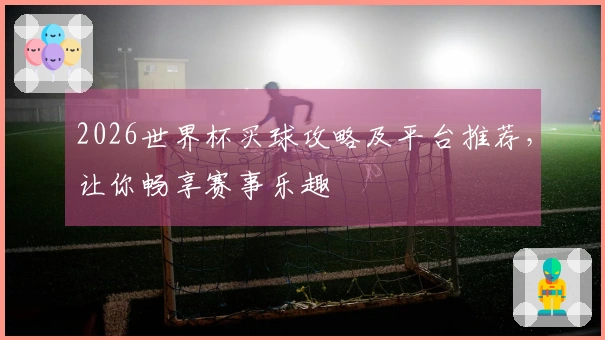2026世界杯买球攻略及平台推荐，让你畅享赛事乐趣
