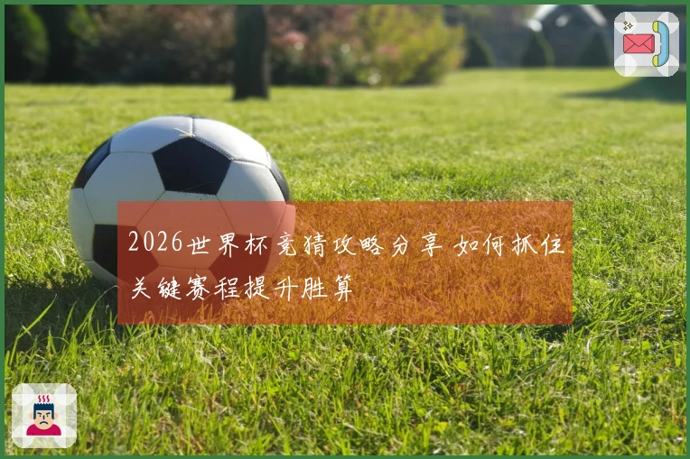 2026世界杯竞猜攻略分享 如何抓住关键赛程提升胜算