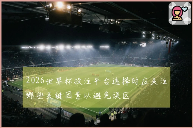 2026世界杯投注平台选择时应关注哪些关键因素以避免误区