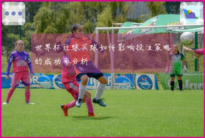 世界杯让球买球如何影响投注策略的成功率分析