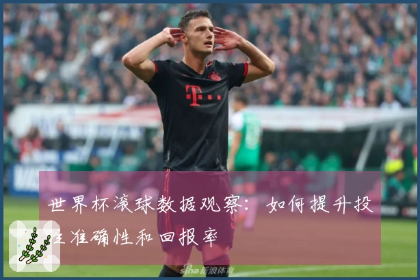 世界杯滚球数据观察：如何提升投注准确性和回报率