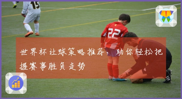 世界杯让球策略推荐，助你轻松把握赛事胜负走势