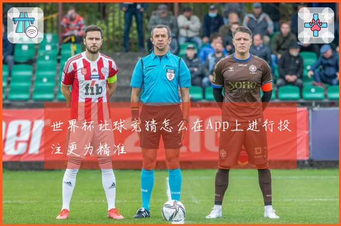 世界杯让球竞猜怎么在App上进行投注更为精准